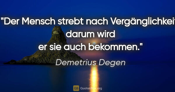 Demetrius Degen Zitat: "Der Mensch strebt nach Vergänglichkeit, darum wird er sie auch..."