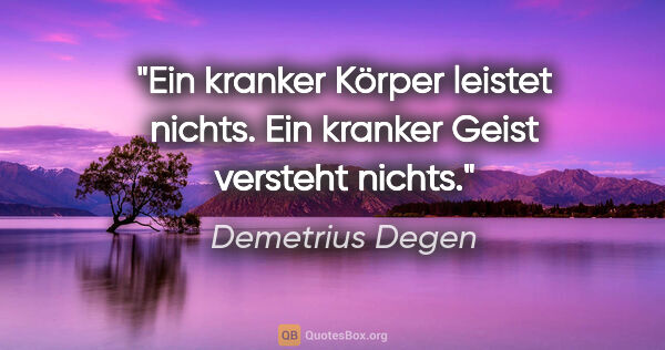 Demetrius Degen Zitat: "Ein kranker Körper leistet nichts.
Ein kranker Geist versteht..."