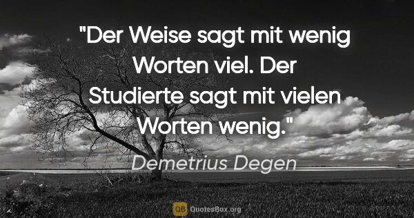 Demetrius Degen Zitat: "Der Weise sagt mit wenig Worten viel.
Der Studierte sagt mit..."