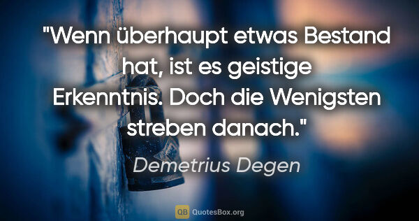 Demetrius Degen Zitat: "Wenn überhaupt etwas Bestand hat, ist es geistige Erkenntnis...."