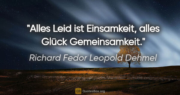 Richard Fedor Leopold Dehmel Zitat: "Alles Leid ist Einsamkeit, alles Glück Gemeinsamkeit."