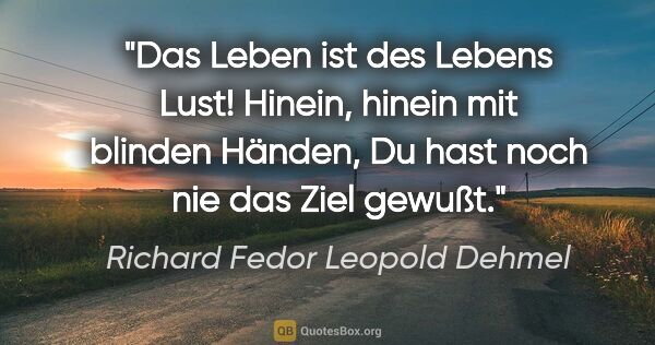 Richard Fedor Leopold Dehmel Zitat: "Das Leben ist des Lebens Lust!
Hinein, hinein mit blinden..."