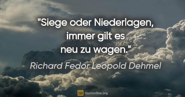 Richard Fedor Leopold Dehmel Zitat: "Siege oder Niederlagen,
immer gilt es neu zu wagen."