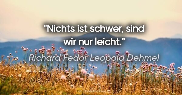 Richard Fedor Leopold Dehmel Zitat: "Nichts ist schwer, sind wir nur leicht."