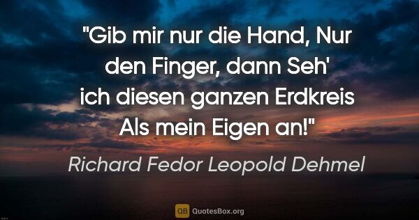 Richard Fedor Leopold Dehmel Zitat: "Gib mir nur die Hand,
Nur den Finger, dann
Seh' ich diesen..."
