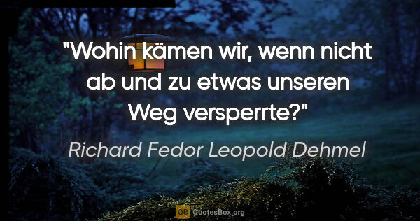 Richard Fedor Leopold Dehmel Zitat: "Wohin kämen wir, wenn nicht ab und zu etwas unseren Weg..."