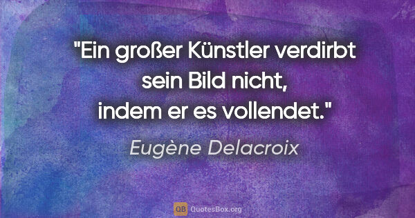 Eugène Delacroix Zitat: "Ein großer Künstler verdirbt sein Bild nicht, indem er es..."