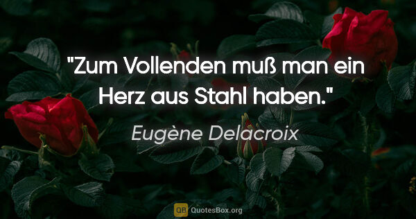 Eugène Delacroix Zitat: "Zum Vollenden muß man ein Herz aus Stahl haben."