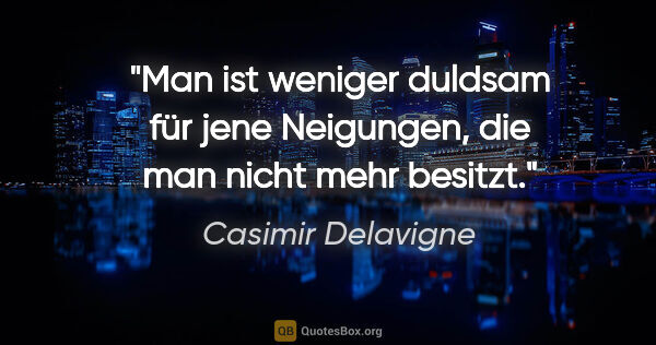 Casimir Delavigne Zitat: "Man ist weniger duldsam für jene Neigungen,
die man nicht mehr..."