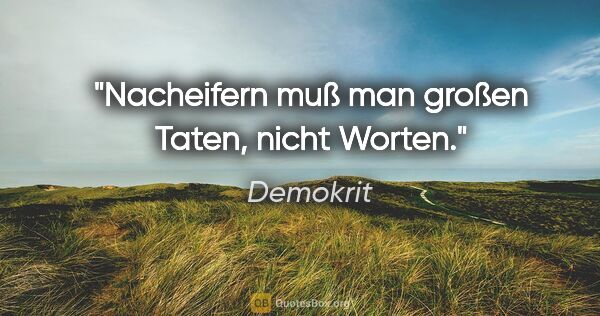 Demokrit Zitat: "Nacheifern muß man großen Taten, nicht Worten."