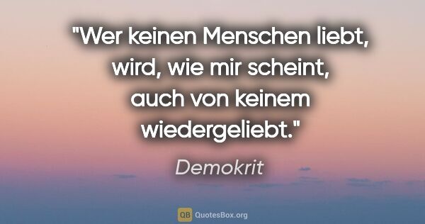 Demokrit Zitat: "Wer keinen Menschen liebt, wird, wie mir scheint, auch von..."