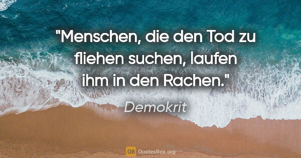 Demokrit Zitat: "Menschen, die den Tod zu fliehen suchen, laufen ihm in den..."