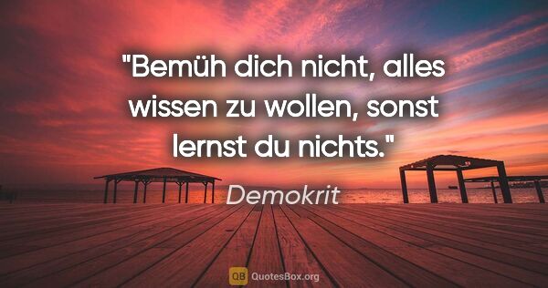 Demokrit Zitat: "Bemüh dich nicht, alles wissen zu wollen, sonst lernst du nichts."