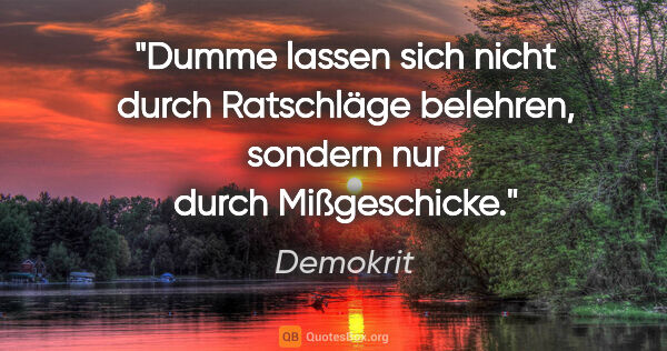 Demokrit Zitat: "Dumme lassen sich nicht durch Ratschläge belehren,
sondern nur..."