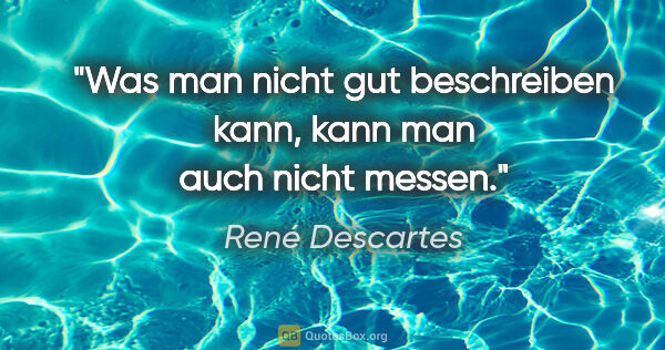 René Descartes Zitat: "Was man nicht gut beschreiben kann, kann man auch nicht messen."