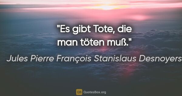 Jules Pierre François Stanislaus Desnoyers Zitat: "Es gibt Tote, die man töten muß."