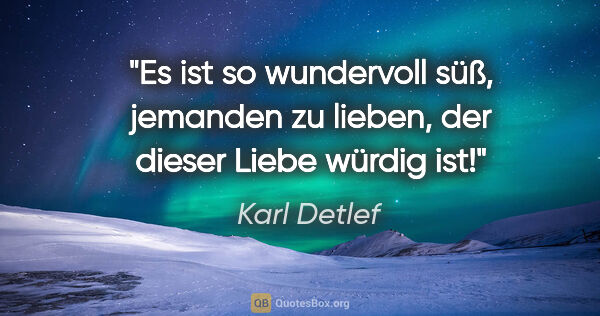 Karl Detlef Zitat: "Es ist so wundervoll süß, jemanden zu lieben, der dieser Liebe..."