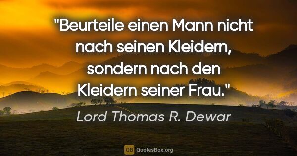Lord Thomas R. Dewar Zitat: "Beurteile einen Mann nicht nach seinen Kleidern,
sondern nach..."