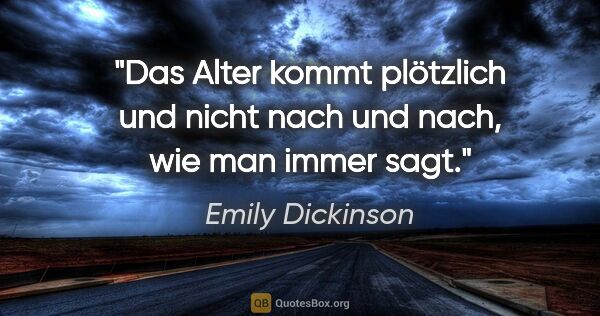 Emily Dickinson Zitat: "Das Alter kommt plötzlich und nicht nach und nach, wie man..."