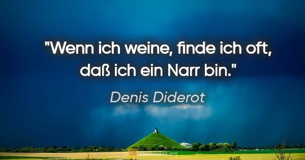 Denis Diderot Zitat: "Wenn ich weine, finde ich oft, daß ich ein Narr bin."