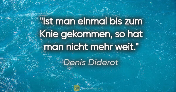 Denis Diderot Zitat: "Ist man einmal bis zum Knie gekommen,
so hat man nicht mehr weit."