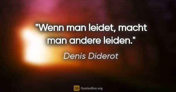 Denis Diderot Zitat: "Wenn man leidet, macht man andere leiden."
