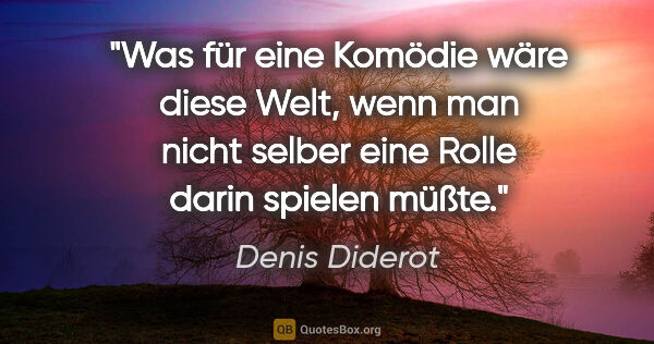 Denis Diderot Zitat: "Was für eine Komödie wäre diese Welt, wenn man nicht selber..."