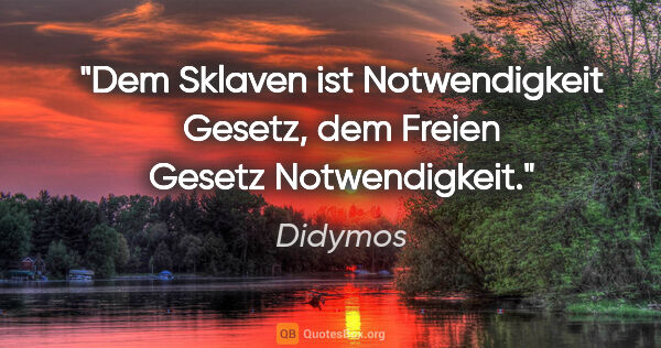 Didymos Zitat: "Dem Sklaven ist Notwendigkeit Gesetz,
dem Freien Gesetz..."