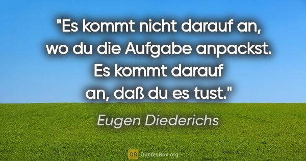 Eugen Diederichs Zitat: "Es kommt nicht darauf an, wo du die Aufgabe anpackst. Es kommt..."