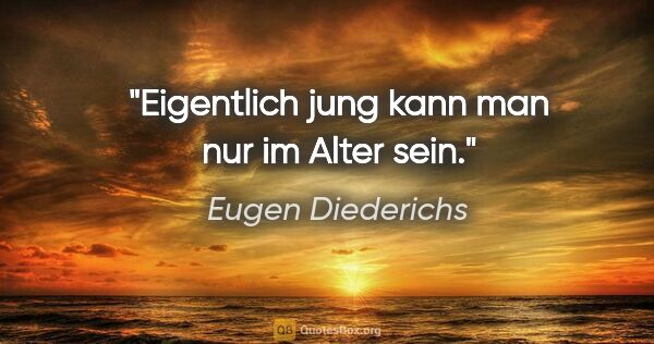 Eugen Diederichs Zitat: "Eigentlich jung kann man nur im Alter sein."