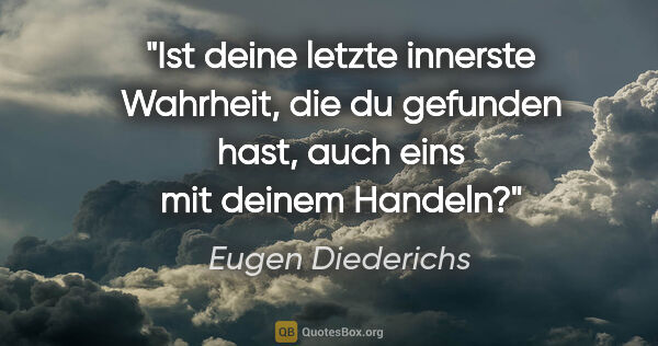 Eugen Diederichs Zitat: "Ist deine letzte innerste Wahrheit, die du gefunden hast,
auch..."