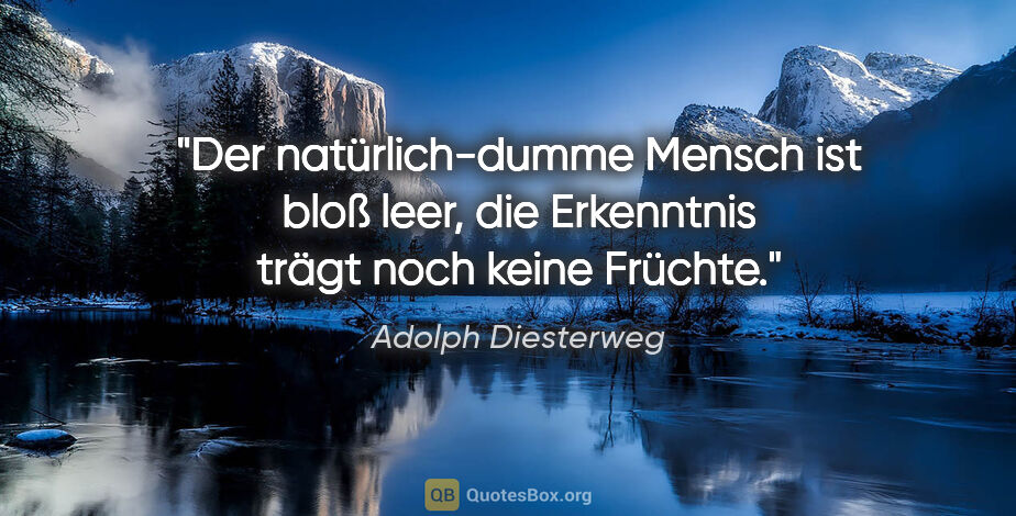 Adolph Diesterweg Zitat: "Der natürlich-dumme Mensch ist bloß leer, die Erkenntnis trägt..."