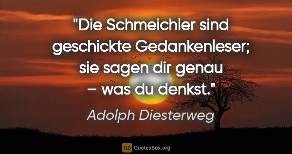 Adolph Diesterweg Zitat: "Die Schmeichler sind geschickte Gedankenleser;
sie sagen dir..."