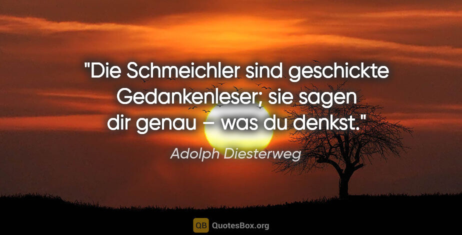 Adolph Diesterweg Zitat: "Die Schmeichler sind geschickte Gedankenleser;
sie sagen dir..."