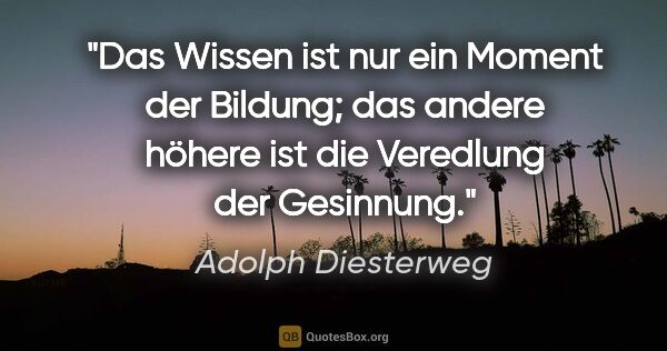 Adolph Diesterweg Zitat: "Das Wissen ist nur ein Moment der Bildung;
das andere höhere..."