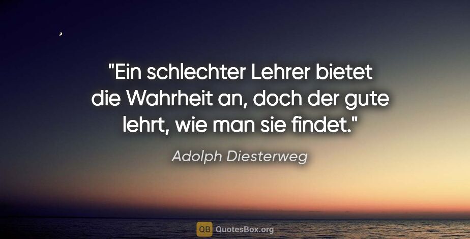 Adolph Diesterweg Zitat: "Ein schlechter Lehrer bietet die Wahrheit an,
doch der gute..."