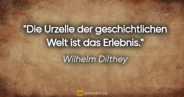 Wilhelm Dilthey Zitat: "Die Urzelle der geschichtlichen Welt ist das Erlebnis."