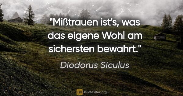Diodorus Siculus Zitat: "Mißtrauen ist's, was das eigene Wohl am sichersten bewahrt."