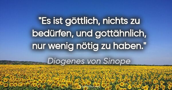 Diogenes von Sinope Zitat: "Es ist göttlich, nichts zu bedürfen,
und gottähnlich, nur..."