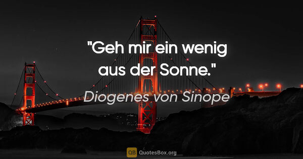 Diogenes von Sinope Zitat: "Geh mir ein wenig aus der Sonne."