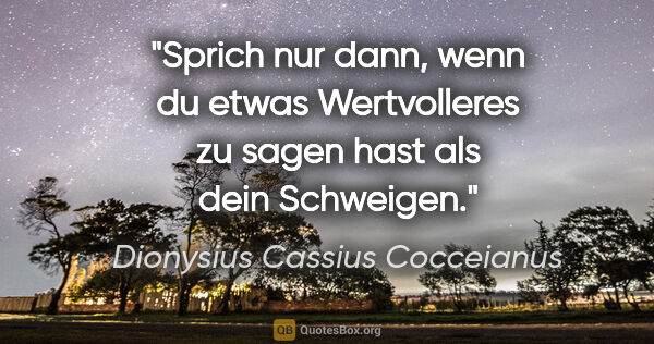 Dionysius Cassius Cocceianus Zitat: "Sprich nur dann, wenn du etwas Wertvolleres zu sagen hast als..."