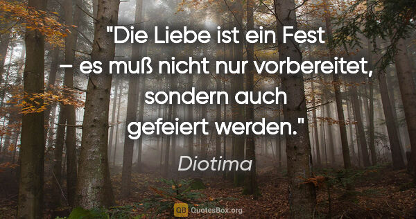 Diotima Zitat: "Die Liebe ist ein Fest – es muß nicht nur vorbereitet, sondern..."