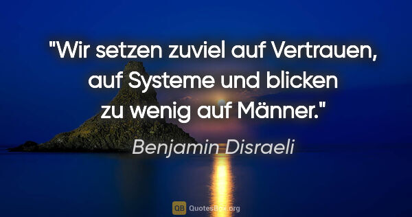 Benjamin Disraeli Zitat: "Wir setzen zuviel auf Vertrauen, auf Systeme und blicken zu..."