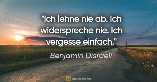 Benjamin Disraeli Zitat: "Ich lehne nie ab. Ich widerspreche nie. Ich vergesse einfach."