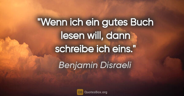 Benjamin Disraeli Zitat: "Wenn ich ein gutes Buch lesen will, dann schreibe ich eins."