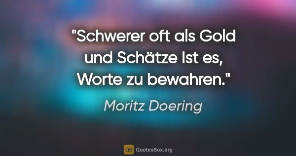 Moritz Doering Zitat: "Schwerer oft als Gold und Schätze
Ist es, Worte zu bewahren."