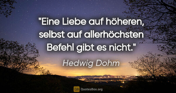 Hedwig Dohm Zitat: "Eine Liebe auf höheren, selbst auf allerhöchsten Befehl gibt..."