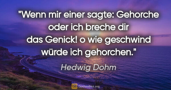 Hedwig Dohm Zitat: "Wenn mir einer sagte: Gehorche oder ich breche dir das Genick!..."