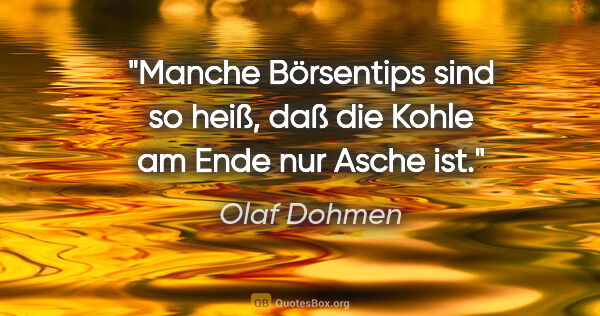 Olaf Dohmen Zitat: "Manche Börsentips sind so heiß, daß die Kohle am Ende nur..."