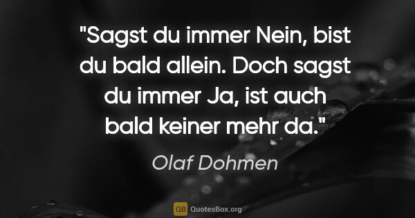 Olaf Dohmen Zitat: "Sagst du immer "Nein",
bist du bald allein.
Doch sagst du..."